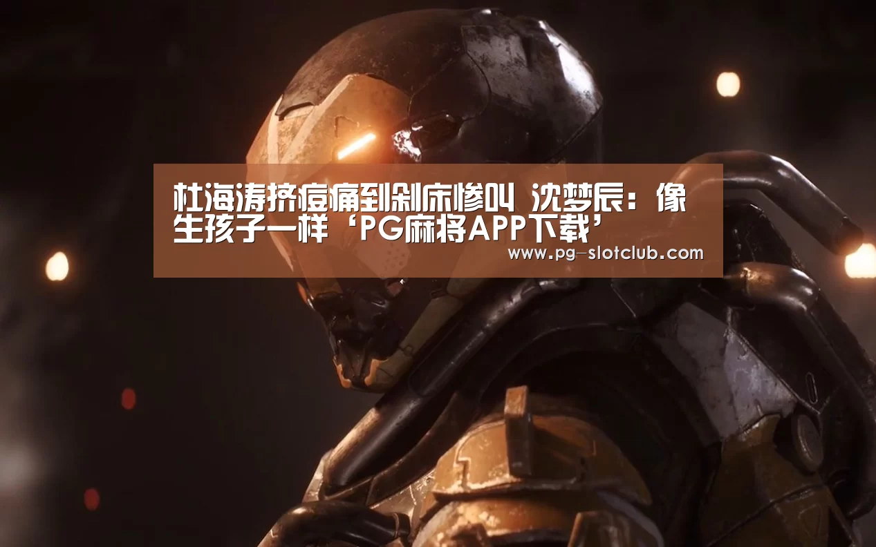 杜海涛挤痘痛到剁床惨叫 沈梦辰:像生孩子一样‘PG麻将APP下载’(图2) PG电子游艺