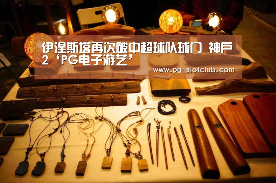 伊涅斯塔再次破中超球队球门 神户2‘PG电子游艺’(图3) PG电子游艺